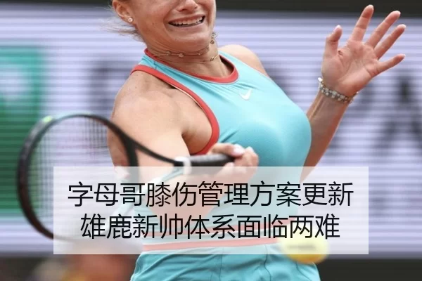 字母哥膝伤管理方案更新 雄鹿新帅体系面临两难