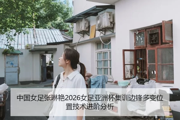 中国女足张琳艳2026女足亚洲杯集训边锋多变位置技术进阶分析